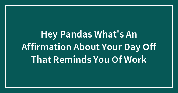 Hey Pandas What’s An Affirmation About Your Day Off That Reminds You Of Work