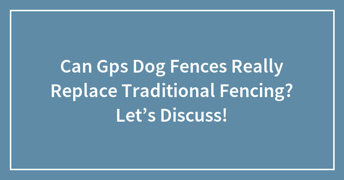 Can Gps Dog Fences Really Replace Traditional Fencing? Let’s Discuss!