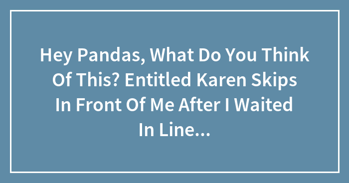 Hey Pandas, What Do You Think Of This? Entitled Karen Skips In Front Of Me After I Waited In Line For A Microwave For 10 Minutes.