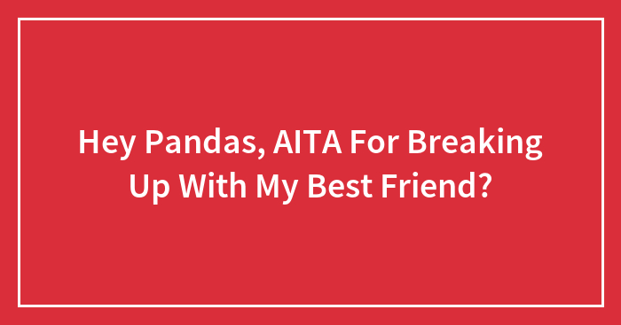 Hey Pandas, AITA For Breaking Up With My Best Friend? (Closed)