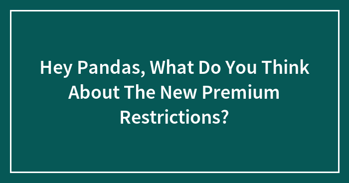 Hey Pandas, What Do You Think About The New Premium Restrictions? (Closed)