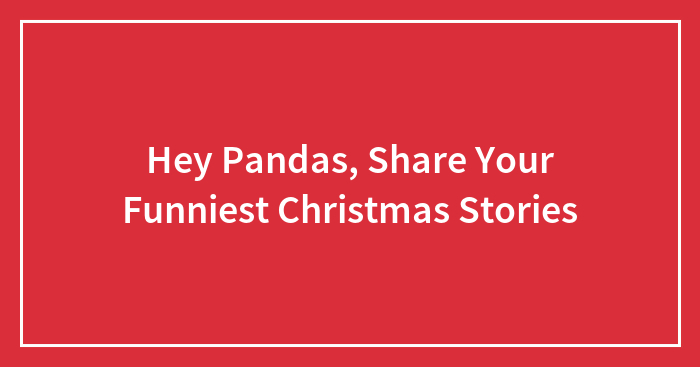 Hey Pandas, Share Your Funniest Christmas Stories (Closed)
