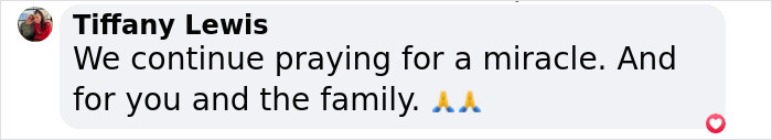Supportive message praying for a miracle and offering condolences to the family. Supportive message praying for a miracle and offering condolences to the family.