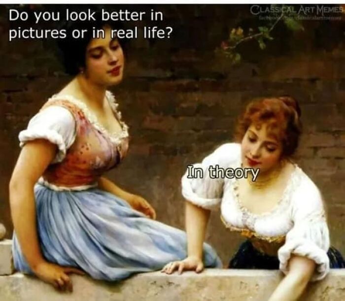 Two women in classical art meme, one asks if they look better in pictures or real life, the other responds "In theory."