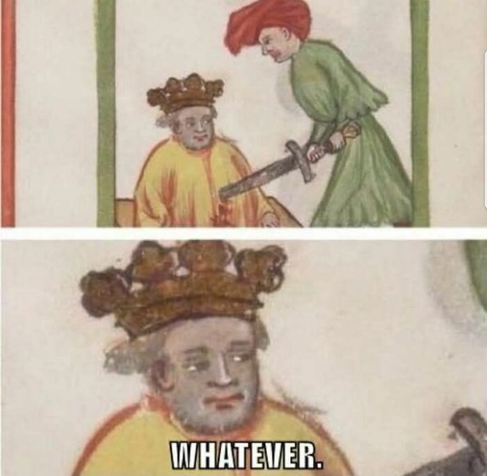 Classical art meme with a king looking indifferent as someone threatens him with a sword, captioned "Whatever."