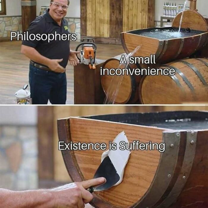 Man demonstrating a leaking barrel labeled existence is suffering with philosophers fixing a small inconvenience meme humor therapy cost