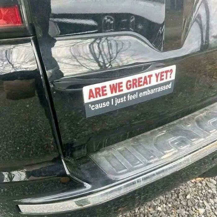 A funny bumper sticker on a car reads, "Are we great yet? 'cause I just feel embarrassed."