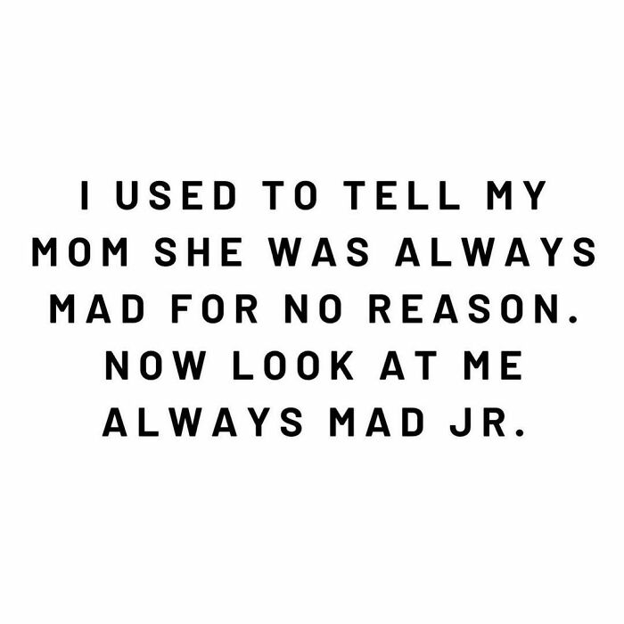 Text reads, "I used to tell my mom she was always mad for no reason. Now look at me, always mad Jr." Moms behaving badly humor.