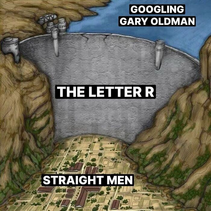 A meme with a dam labeled "The Letter R," holding back water labeled "Googling Gary Oldman," above a town labeled "Straight Men."