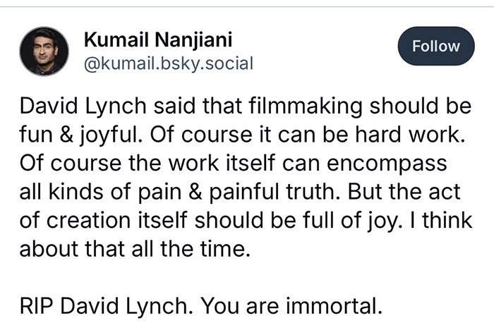 Tweet tribute to David Lynch from Kumail Nanjiani, praising Lynch's joyful approach to filmmaking. Tweet tribute to David Lynch from Kumail Nanjiani, praising Lynch's joyful approach to filmmaking.