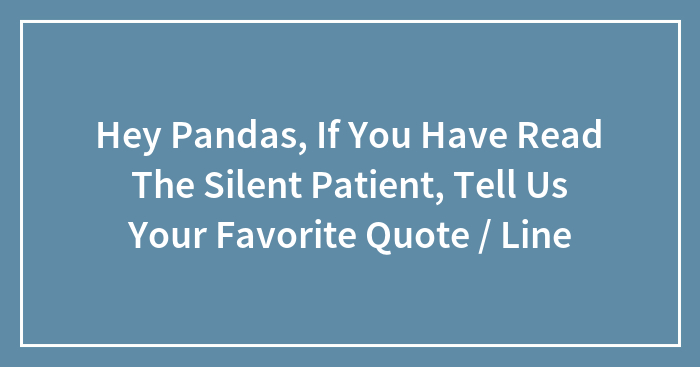 Hey Pandas, If You Have Read The Silent Patient, Tell Us Your Favorite Quote / Line