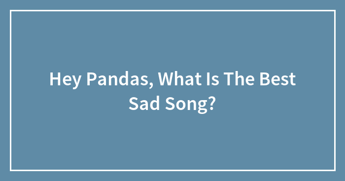 Hey Pandas, What Is The Best Sad Song? (Closed)