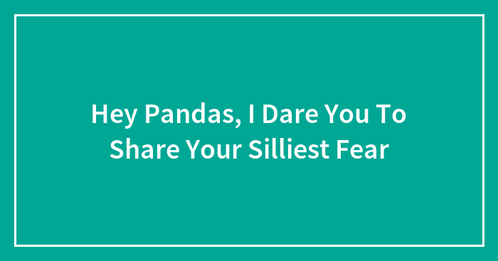 Hey Pandas, I Dare You To Share Your Silliest Fear (Closed)