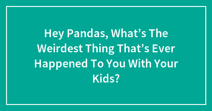 Hey Pandas, What’s The Weirdest Thing That’s Ever Happened To You With Your Kids? (Closed)