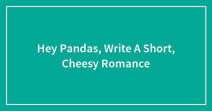Hey Pandas, Write A Short, Cheesy Romance (Closed)