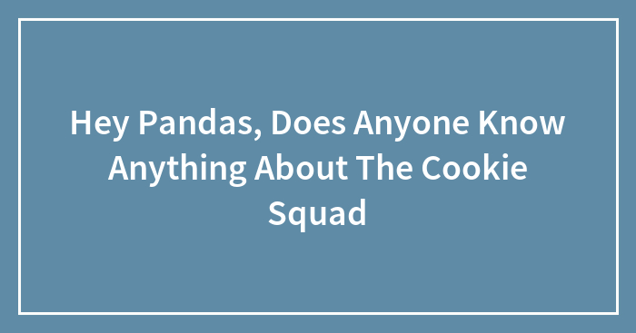 Hey Pandas, Does Anyone Know Anything About The Cookie Squad