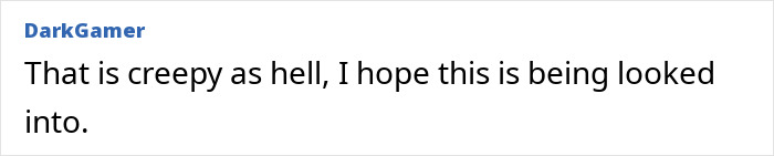 Comment by DarkGamer: "That is creepy as hell, I hope this is being looked into.