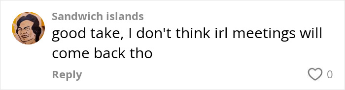 Comment by Sandwich islands on post-brain rot era, stating in-person meetings won't return. Comment by Sandwich islands on post-brain rot era, stating in-person meetings won't return.