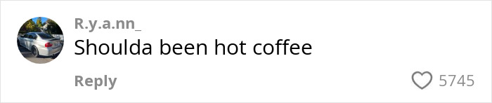 Comment on a video about instant karma with text &ldquo;Shoulda been hot coffee,&rdquo; liked 5745 times.