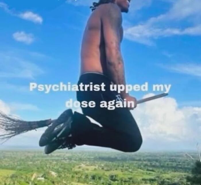 Person humorously flying on a broomstick with the text "Psychiatrist upped my dose again," illustrating a mental health meme.