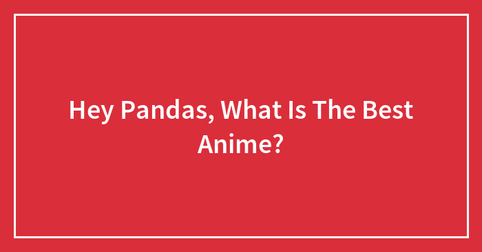 Hey Pandas, What Is The Best Anime?
