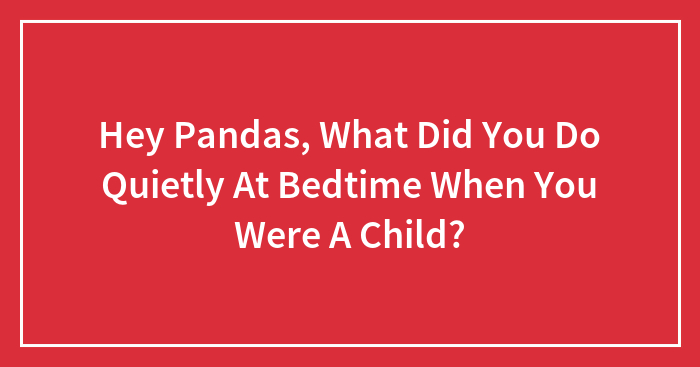 Hey Pandas, What Did You Do Quietly At Bedtime When You Were A Child? (Closed)