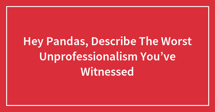 Hey Pandas, Describe The Worst Unprofessionalism You’ve Witnessed (Closed)