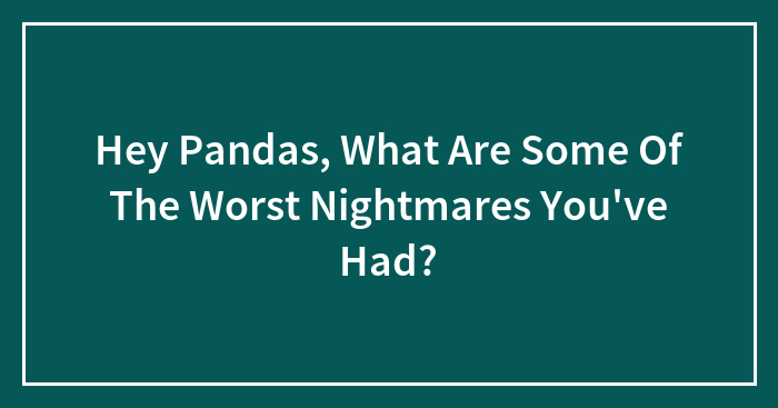 Hey Pandas, What Are Some Of The Worst Nightmares You’ve Had? (Closed)