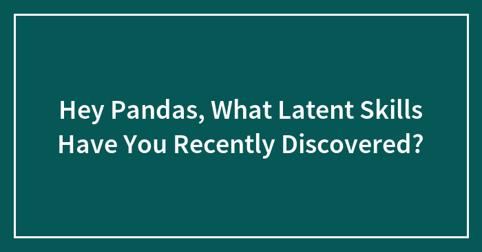 Hey Pandas, What Latent Skills Have You Recently Discovered? (Closed)