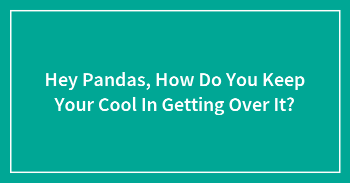 Hey Pandas, How Do You Keep Your Cool In Getting Over It?