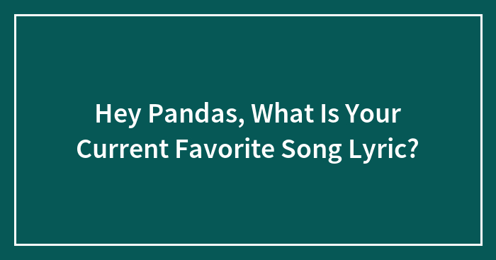 Hey Pandas, What Is Your Current Favorite Song Lyric? (Closed)