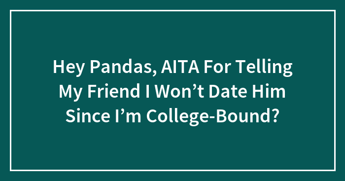 Hey Pandas, AITA For Telling My Friend I Won’t Date Him Since I’m College-Bound? (Closed)