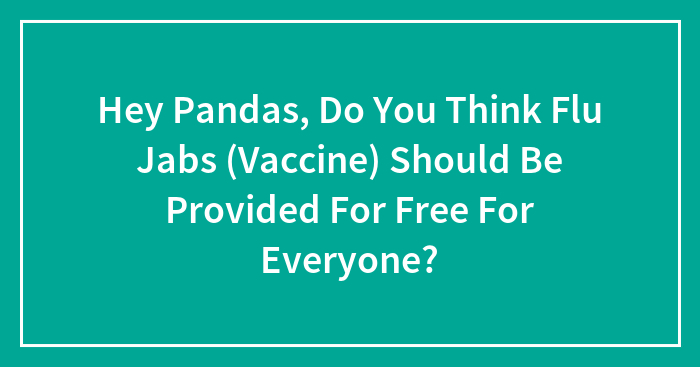 Hey Pandas, Do You Think Flu Jabs (Vaccine) Should Be Provided For Free For Everyone?