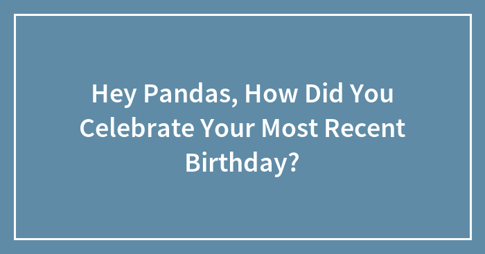 Hey Pandas, How Did You Celebrate Your Most Recent Birthday? (Closed)