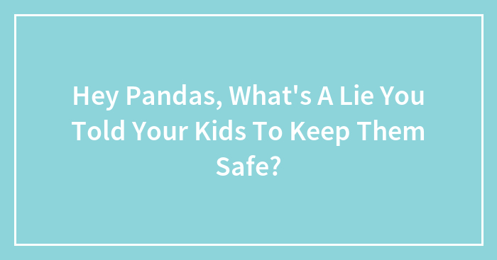 Hey Pandas, What’s A Lie You Told Your Kids To Keep Them Safe? (Closed)