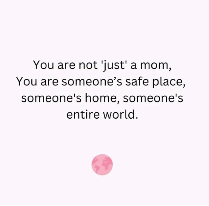 Parenting meme text: "You are not 'just' a mom, you are someone's safe place, home, entire world" with a pink globe icon.