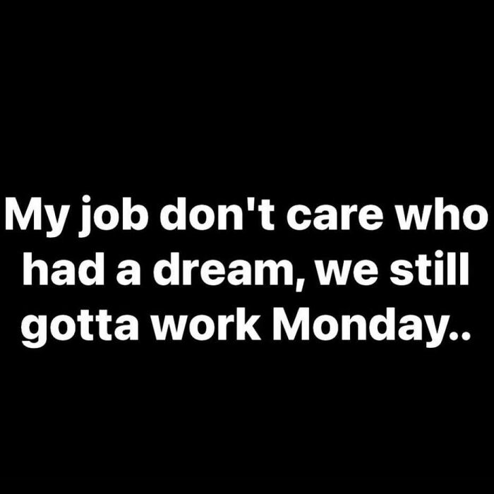 "Relatable job meme text: 'My job don't care who had a dream, we still gotta work Monday.'"