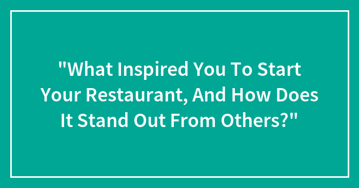 “What Inspired You To Start Your Restaurant, And How Does It Stand Out From Others?”