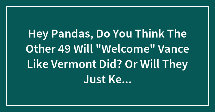 Hey Pandas, Do You Think The Other 49 Will “Welcome” Vance Like Vermont Did? Or Will They Just Keep Their Heads Down And Hands Folded In The