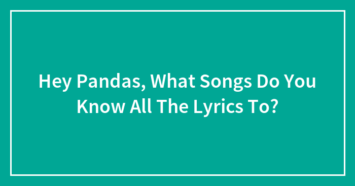 Hey Pandas, What Songs Do You Know All The Lyrics To?