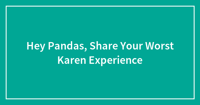 Hey Pandas, Share Your Worst Karen Experience (Closed)