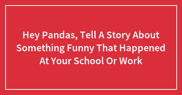 Hey Pandas, Tell A Story About Something Funny That Happened At Your School Or Work (Closed)