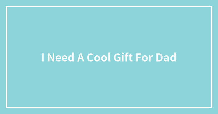 I Need A Cool Gift For Dad