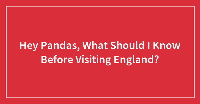 Hey Pandas, What Should I Know Before Visiting England? (Closed)