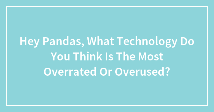 Hey Pandas, What Technology Do You Think Is The Most Overrated Or Overused? (Closed)