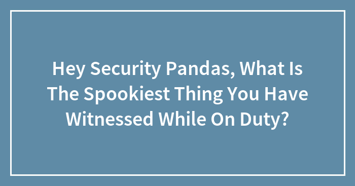 Hey Security Pandas, What Is The Spookiest Thing You Have Witnessed While On Duty? (Closed)