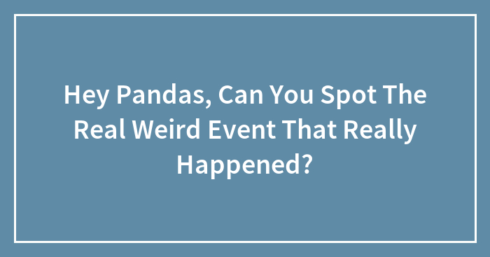 Hey Pandas, Can You Spot The Real Weird Event That Really Happened? (Closed)