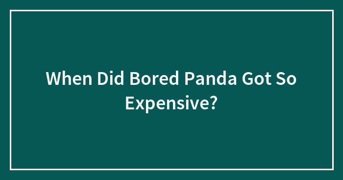 When Did Bored Panda Got So Expensive?