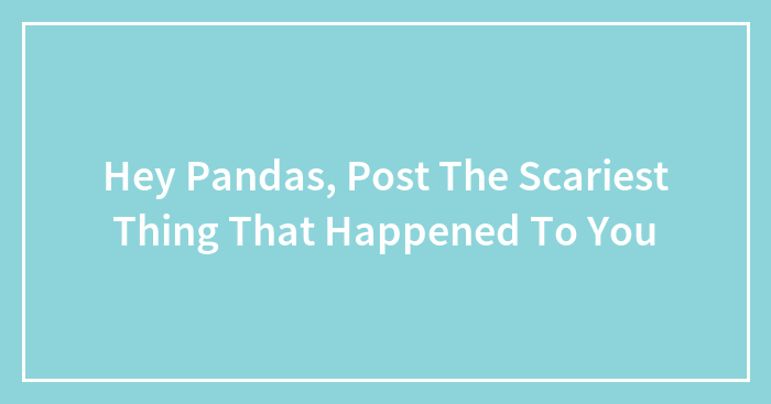 Hey Pandas, Post The Scariest Thing That Happened To You (Closed)