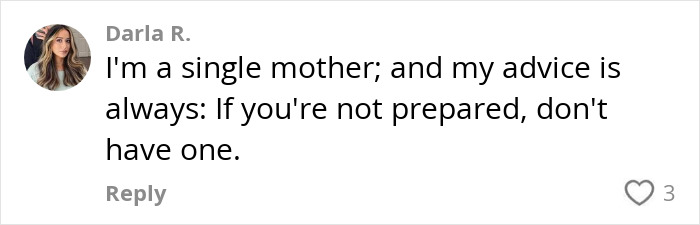 Comment by Darla R: "I'm a single mother; and my advice is always: If you're not prepared, don't have one.